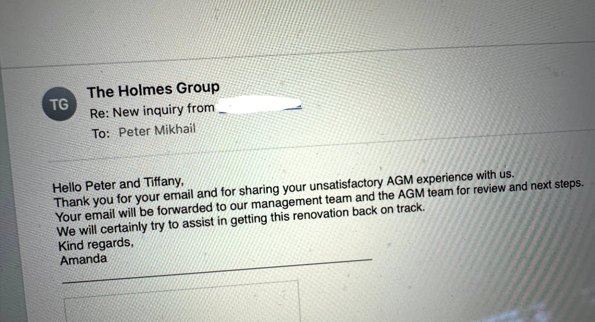 The email by The Holmes Group says, in part, "Thank you for your email and for sharing your unsatisfactory AGM experience with us." ... "We will certainly try to assist in getting this renovation back onn track."